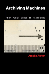 Archiving Machines: From Punch Cards to Platforms by Amelia Acker