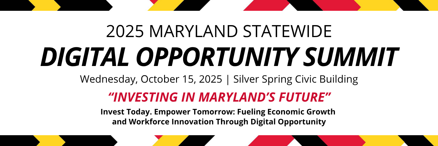 Banner for the 2025 Maryland Statewide Digital Opportunity Summit, held Wednesday, October 15, 2025, at the Silver Spring Civic Building. The design features Maryland flag colors in a diagonal border pattern with the theme text: “Investing in Maryland’s Future – Invest Today. Empower Tomorrow: Fueling Economic Growth and Workforce Innovation Through Digital Opportunity.”